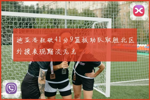 迪亚洛狂砍41分9篮板助队取胜北区外援表现黯淡无光