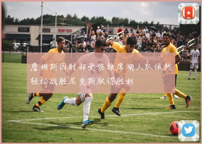 詹姆斯因肘部受伤缺席湖人队依然轻松战胜尼克斯取得胜利