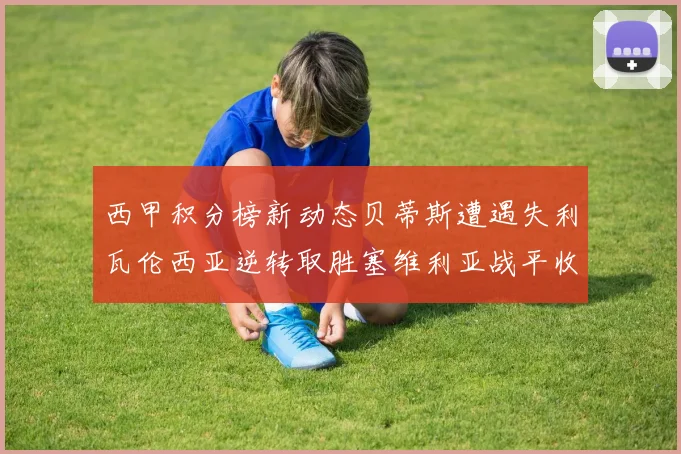 西甲积分榜新动态贝蒂斯遭遇失利瓦伦西亚逆转取胜塞维利亚战平收场