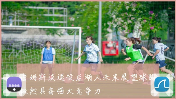 詹姆斯谈退役后湖人未来展望球队依然具备强大竞争力