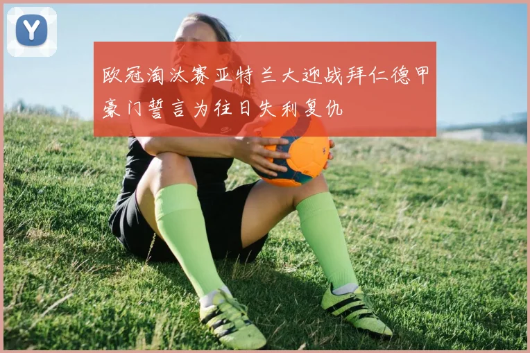 欧冠淘汰赛亚特兰大迎战拜仁德甲豪门誓言为往日失利复仇