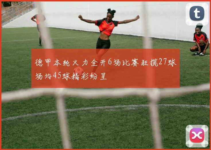 德甲本轮火力全开6场比赛狂揽27球场均45球精彩纷呈