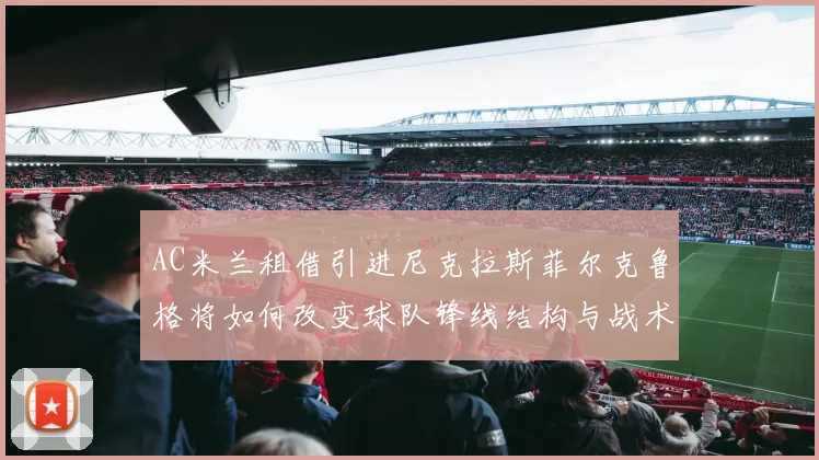 AC米兰租借引进尼克拉斯菲尔克鲁格将如何改变球队锋线结构与战术布局